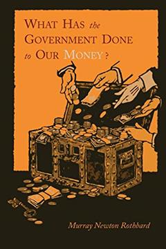 What Has the Government Done to Our Money? [Reprint of First Edition], written by Murray Newton Rothbard