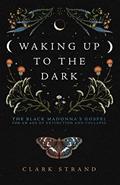 Read Waking Up to the Dark: The Black Madonna's Gospel for An Age of Extinction and Collapse, written by Clark Strand