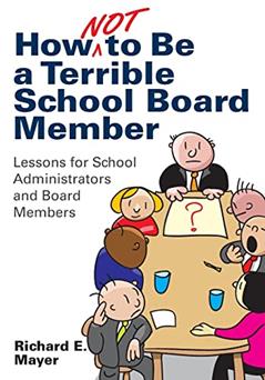 How Not to Be a Terrible School Board Member: Lessons for School Administrators and Board Members, written by Richard E. Mayer
