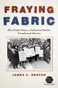 Read Fraying Fabric: How Trade Policy and Industrial Decline Transformed America (Working Class in American History), written by James C. Benton