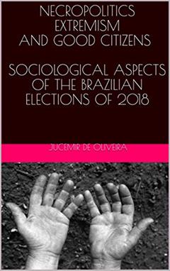 NECROPOLITICS EXTREMISM AND GOOD CITIZENS SOCIOLOGICAL ASPECTS OF THE BRAZILIAN ELECTIONS OF 2018, written by JUCEMIR DE OLIVEIRA