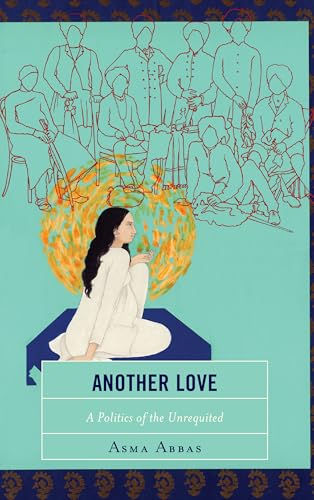 Read Another Love: A Politics of the Unrequited, written by Asma Abbas Read Another Love: A Politics of the Unrequited, written by Asma Abbas