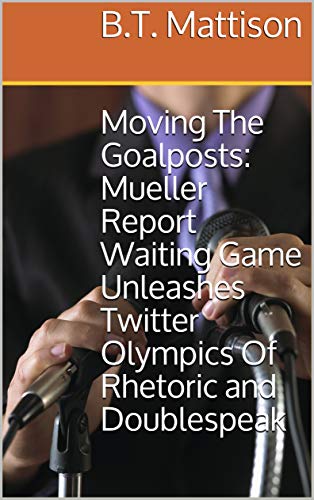 Read Moving The Goalposts: Mueller Report Waiting Game Unleashes Twitter Olympics Of Rhetoric and Doublespeak (Virtual Pamphlet), written by B.T. Mattison