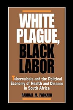 White Plague, Black Labor: Tuberculosis and the Political Economy of Health and Disease in South Africa (Comparative Studies of Health Systems and Medical Care) (Volume 23), written by Randall M. M. Packard