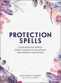 Protection Spells: Clear Negative Energy, Banish Unhealthy Influences, and Embrace Your Power (Spells & Magick Series), written by Arin Murphy-Hiscock