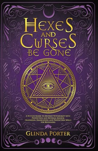 Read Hexes and Curses Be Gone: A Witch's Guide to Destroy Witchcraft with Protection and Reversal Magick: (Banishing, Eradication, and Protection Spells for Beginners), written by Glinda Porter