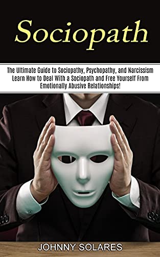 Read Sociopath: The Ultimate Guide to Sociopathy, Psychopathy, and Narcissism (Learn How to Deal With a Sociopath and Free Yourself From Emotionally Abusive Relationships!), written by Johnny Solares
