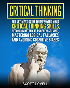 Critical Thinking: The Ultimate Guide to Improving Your Critical Thinking Skills, Becoming Better at Problem Solving, Mastering Logical Fallacies and Avoiding Cognitive Biases, written by Scott Lovell