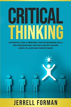 Critical Thinking: An Essential Guide to Improving Your Decision-Making Skills and Problem-Solving Abilities along with Avoiding Logical Fallacies and Cognitive Biases, written by Jerrell Forman