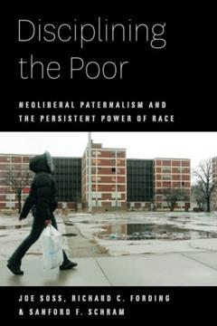 Disciplining the Poor: Neoliberal Paternalism and the Persistent Power of Race (Chicago Studies in American Politics), written by Joe Soss; Richard C. Fording; Sanford F. Schram