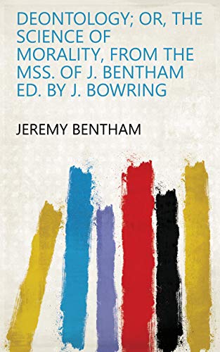 Read Deontology; or, The science of morality, from the MSS. of J. Bentham ed. by J. Bowring, written by Jeremy Bentham