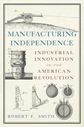 Read Manufacturing Independence: Industrial Innovation in the American Revolution, written by Robert F. Smith