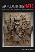 Read Manufacturing Hate: How Africa was Demonized in Western Media, written by Allimadi
