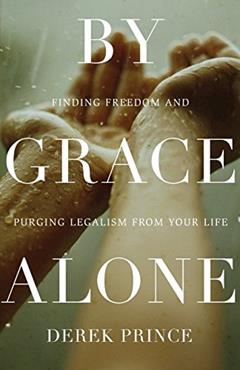 By Grace Alone: Finding Freedom and Purging Legalism from Your Life, written by Derek Prince