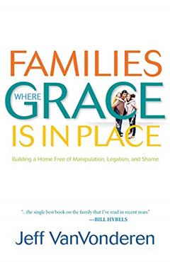 Families Where Grace is in Place: Building a Home Free of Manipulation, Legalism, and Shame, written by Jeff Vanvonderen
