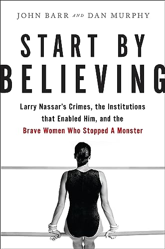 Read Start by Believing: Larry Nassar's Crimes, the Institutions that Enabled Him, and the Brave Women Who Stopped a Monster, written by John Barr; Dan Murphy