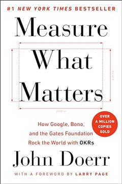 Measure What Matters: How Google, Bono, and the Gates Foundation Rock the World with OKRs, written by John Doerr