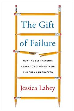 The Gift of Failure: How the Best Parents Learn to Let Go So Their Children Can Succeed, written by Jessica Lahey