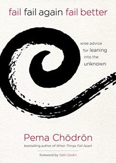 Fail, Fail Again, Fail Better: Wise Advice for Leaning into the Unknown, written by Pema Chödrön