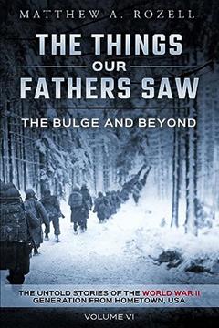 The Bulge And Beyond: The Things Our Fathers Saw-The Untold Stories of the World War II Generation-Volume VI, written by Matthew Rozell