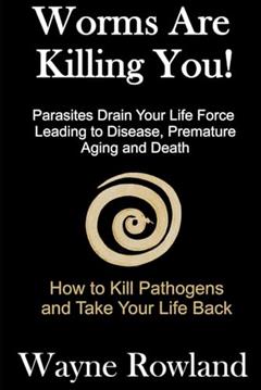 Worms Are Killing You!: Parasites Drain Your Life Force Leading to Disease and Premature Death, written by Wayne Rowland