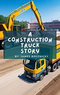 Read A Construction Truck Story: Digging, Lifting, and Hauling: A Construction Truck Tale for Kids A Fun and Educational Construction Truck Tale For Children, written by James Breznicky