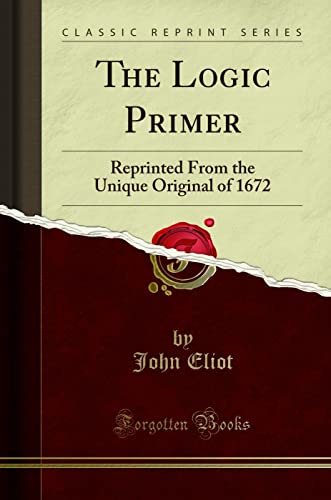 Read The Logic Primer: Reprinted From the Unique Original of 1672 (Classic Reprint), written by John Eliot