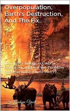 Overpopulation, Earth's Destruction, And The Fix.: (Climate Change is Only a Symptom and not the Problem and learn the whole story)., written by Fred Graham-Yooll
