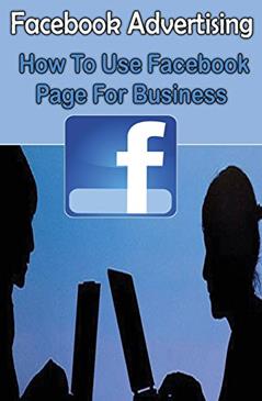 Facebook Advertising : How To Use Facebook Page For Business: A Beginners Guide to Use Facebook Marketing For Business & Making Money (Facebook Marketing and Facebook Ads For Business), written by Sanjana Koul
