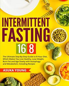 Intermittent Fasting 16/8: The Ultimate Step-By-Step Guide To 8-Hour Diet, Which Makes You Live Healthy, Lose Weight, Burn Fat and Age Slowly with Autophagy and Metabolism, Including Recipes, written by Asuka Young