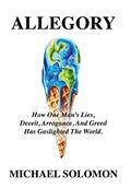 Read Allegory: How One Man's Lies, Deceit, Arrogance, And Greed Has Gaslighted The World, written by Michael Solomon Read Allegory: How One Man's Lies, Deceit, Arrogance, And Greed Has Gaslighted The World, written by Michael Solomon