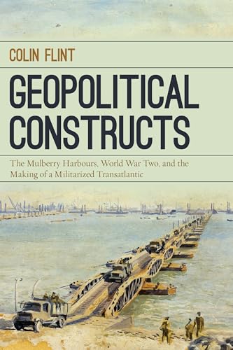 Read Geopolitical Constructs: The Mulberry Harbours, World War Two, and the Making of a Militarized Transatlantic, written by Colin Flint