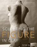 Read Sculpting the Figure in Clay: An Artistic and Technical Journey to Understanding the Creative and Dynamic Forces in Figurative Sculpture, written by Peter Rubino